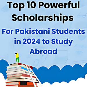 Top 10 Powerful Scholarships for Pakistani Students in 2024 to Study Abroad